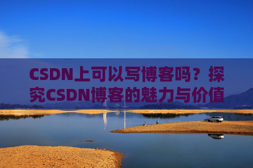 CSDN上可以写博客吗？探究CSDN博客的魅力与价值